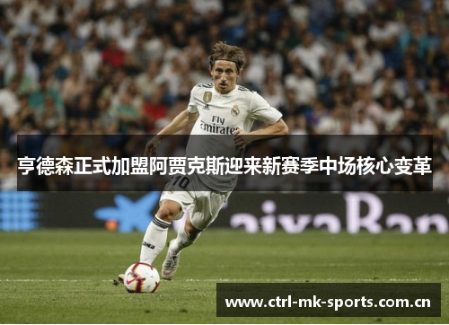 亨德森正式加盟阿贾克斯迎来新赛季中场核心变革 亨德森正式加盟阿贾克斯迎来新赛季中场核心变革