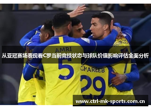 从亚冠赛场表现看C罗当前竞技状态与球队价值影响评估全面分析 从亚冠赛场表现看C罗当前竞技状态与球队价值影响评估全面分析