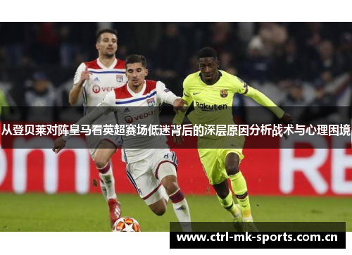 从登贝莱对阵皇马看英超赛场低迷背后的深层原因分析战术与心理困境 从登贝莱对阵皇马看英超赛场低迷背后的深层原因分析战术与心理困境