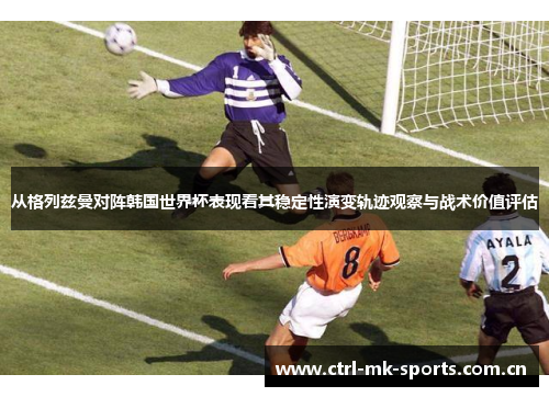 从格列兹曼对阵韩国世界杯表现看其稳定性演变轨迹观察与战术价值评估 从格列兹曼对阵韩国世界杯表现看其稳定性演变轨迹观察与战术价值评估