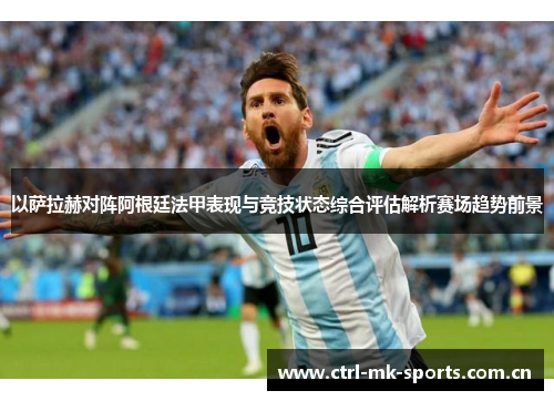 以萨拉赫对阵阿根廷法甲表现与竞技状态综合评估解析赛场趋势前景 以萨拉赫对阵阿根廷法甲表现与竞技状态综合评估解析赛场趋势前景