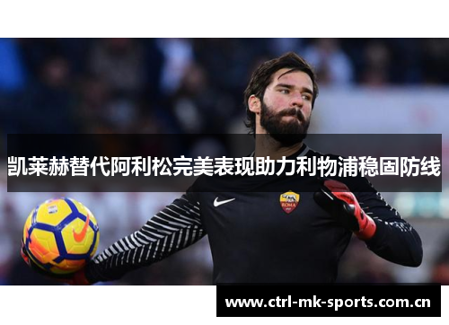 凯莱赫替代阿利松完美表现助力利物浦稳固防线 凯莱赫替代阿利松完美表现助力利物浦稳固防线