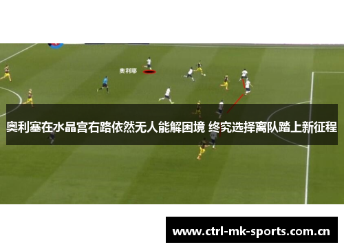 奥利塞在水晶宫右路依然无人能解困境 终究选择离队踏上新征程 奥利塞在水晶宫右路依然无人能解困境 终究选择离队踏上新征程